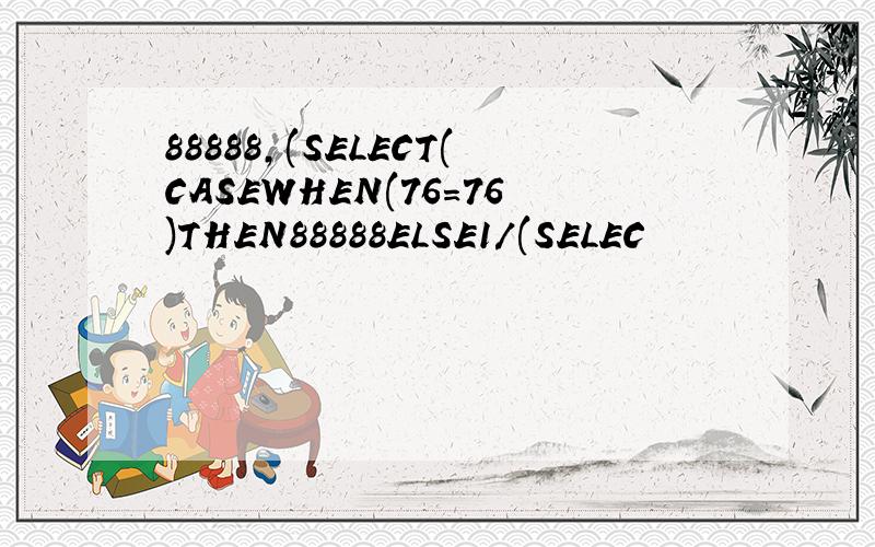 88888,(SELECT(CASEWHEN(76=76)THEN88888ELSE1/(SELEC