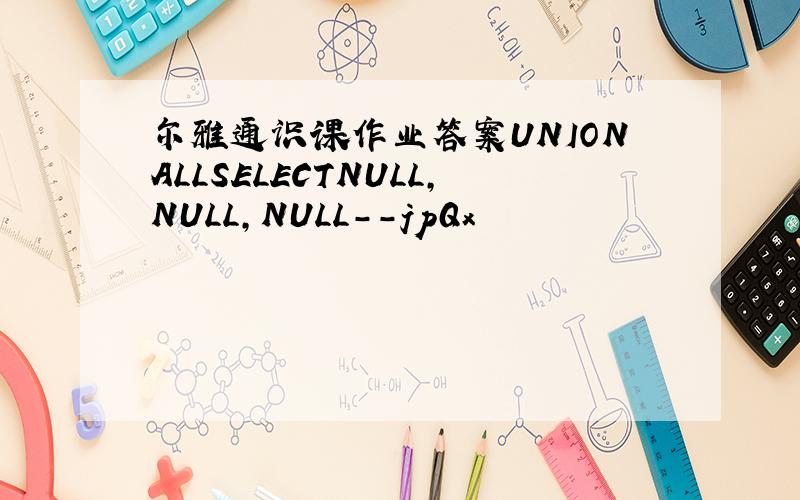 尔雅通识课作业答案UNIONALLSELECTNULL,NULL,NULL--jpQx
