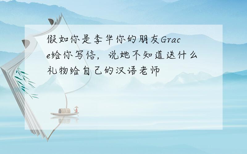 假如你是李华你的朋友Grace给你写信，说她不知道送什么礼物给自己的汉语老师