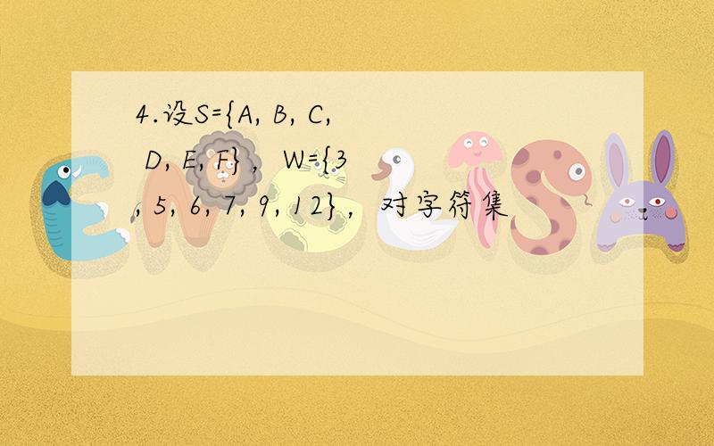 4.设S={A, B, C, D, E, F}，W={3, 5, 6, 7, 9, 12}，对字符集