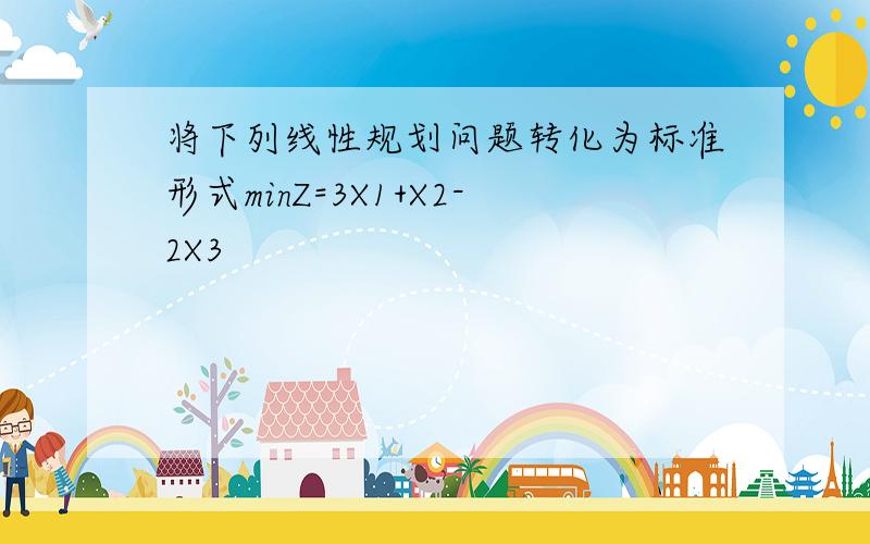 将下列线性规划问题转化为标准形式minZ=3X1+X2-2X3