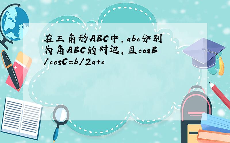 在三角形ABC中，abc分别为角ABC的对边,且cosB/cosC=b/2a+c