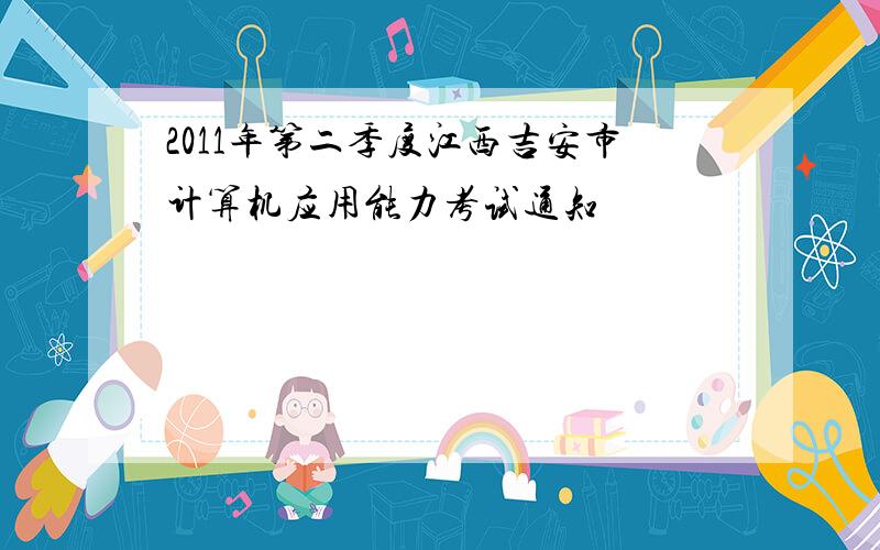 2011年第二季度江西吉安市计算机应用能力考试通知