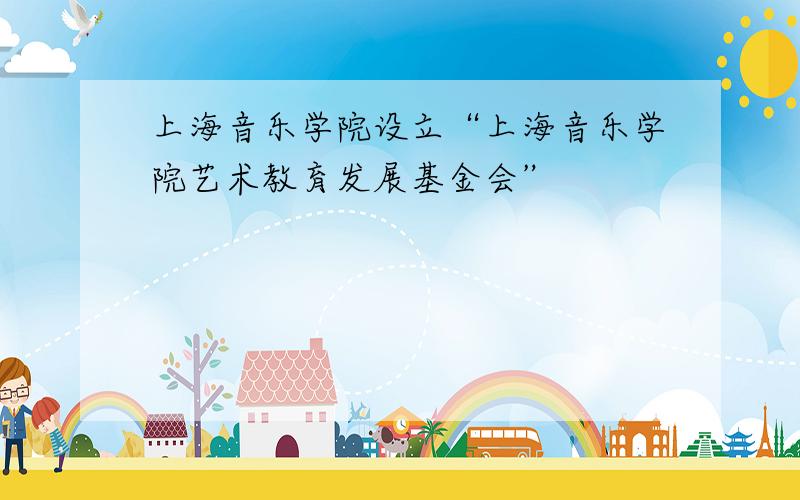 上海音乐学院设立“上海音乐学院艺术教育发展基金会”