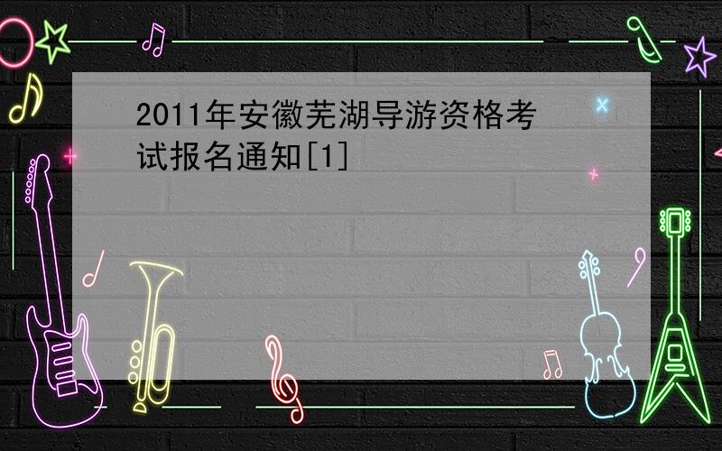 2011年安徽芜湖导游资格考试报名通知[1]