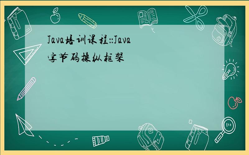 Java培训课程：：Java字节码操纵框架