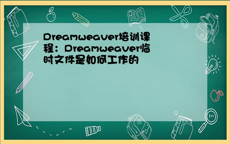 Dreamweaver培训课程：Dreamweaver临时文件是如何工作的