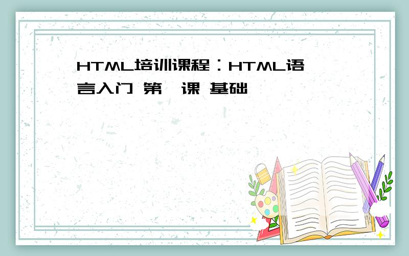 HTML培训课程：HTML语言入门 第一课 基础
