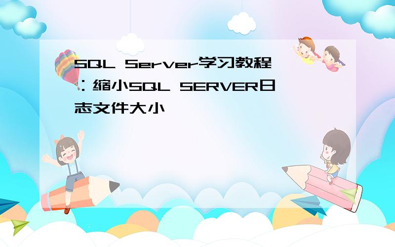 SQL Server学习教程：缩小SQL SERVER日志文件大小