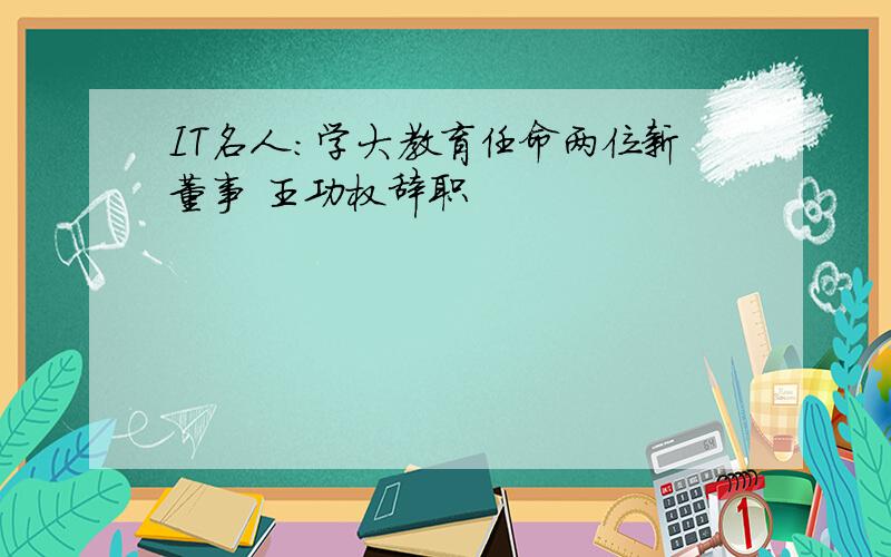 IT名人：学大教育任命两位新董事 王功权辞职
