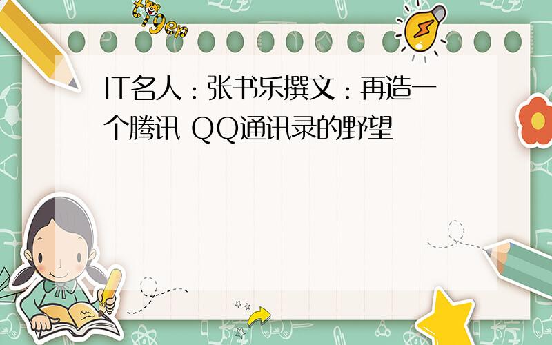 IT名人：张书乐撰文：再造一个腾讯 QQ通讯录的野望