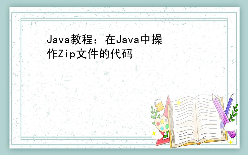 Java教程：在Java中操作Zip文件的代码