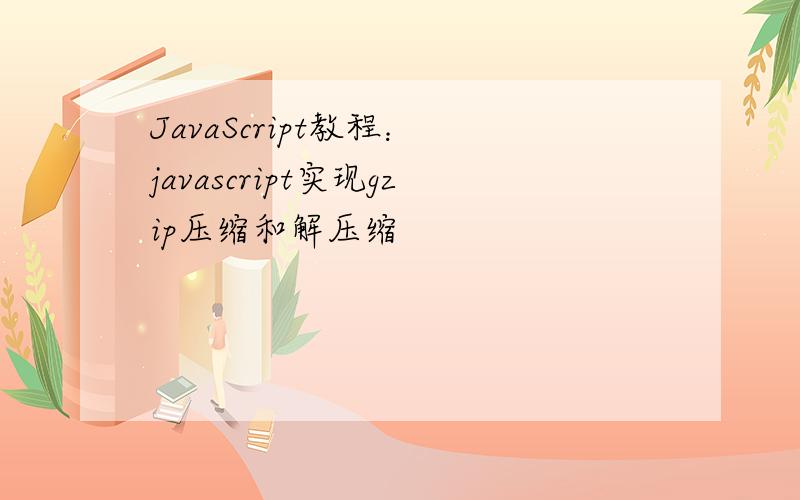JavaScript教程：﻿javascript实现gzip压缩和解压缩