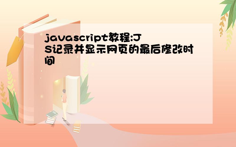 javascript教程:JS记录并显示网页的最后修改时间