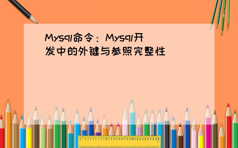 Mysql命令：Mysql开发中的外键与参照完整性