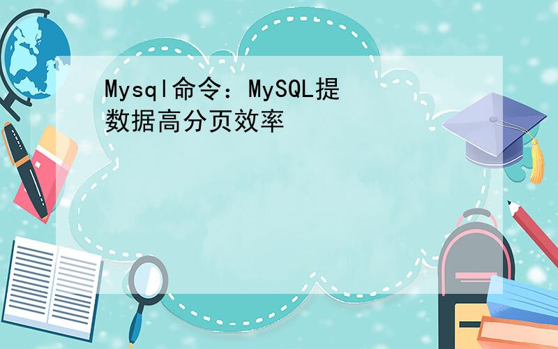 Mysql命令：MySQL提数据高分页效率