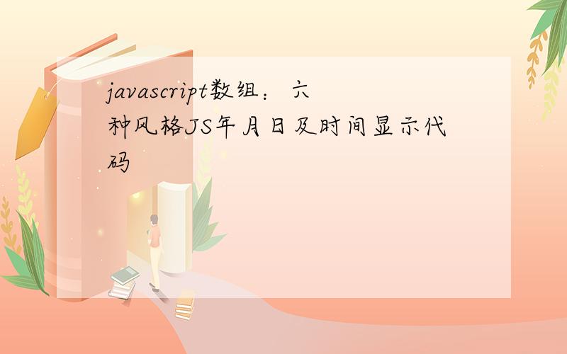 javascript数组：六种风格JS年月日及时间显示代码