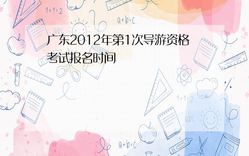 广东2012年第1次导游资格考试报名时间