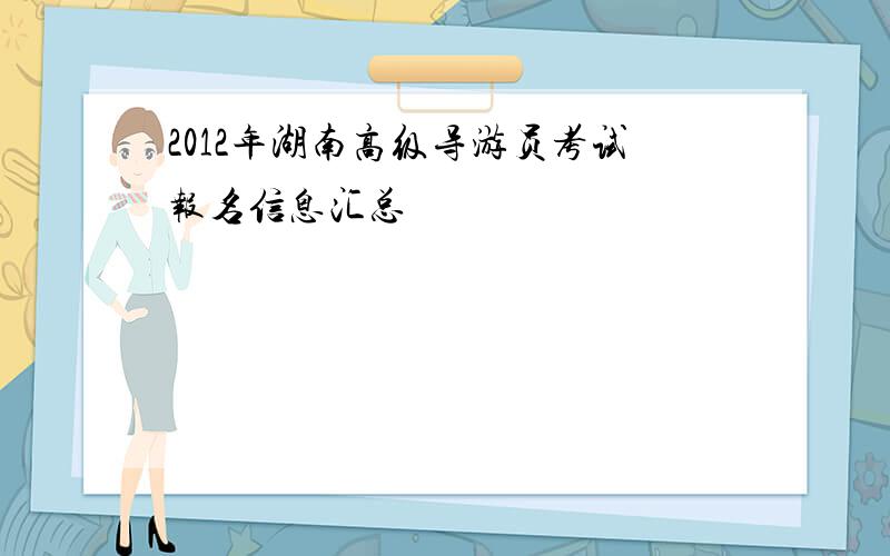 2012年湖南高级导游员考试报名信息汇总