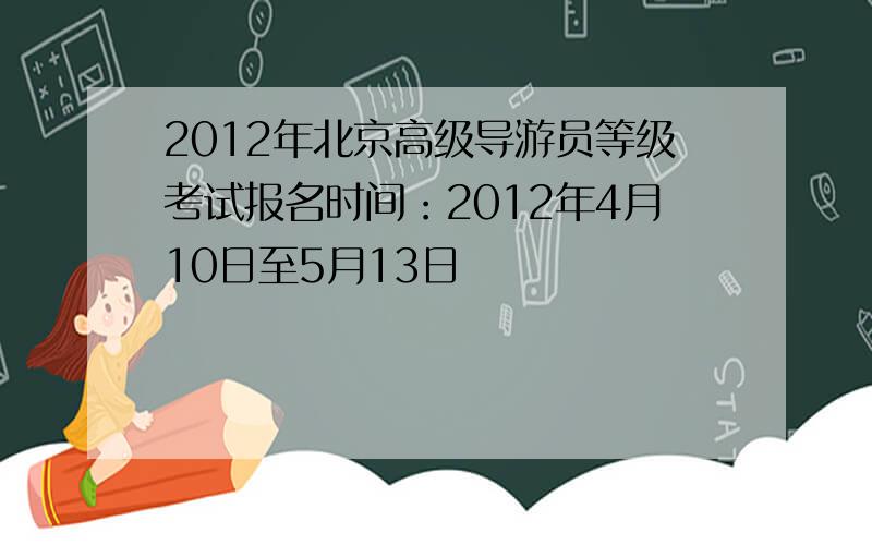 2012年北京高级导游员等级考试报名时间：2012年4月10日至5月13日