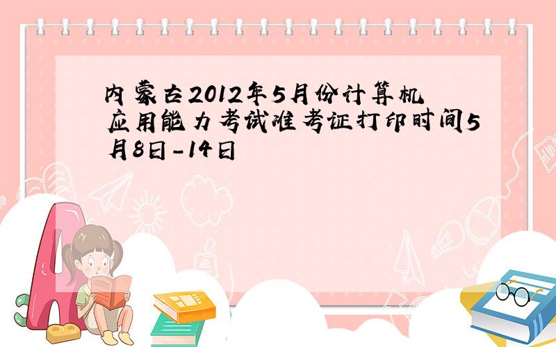 内蒙古2012年5月份计算机应用能力考试准考证打印时间5月8日-14日