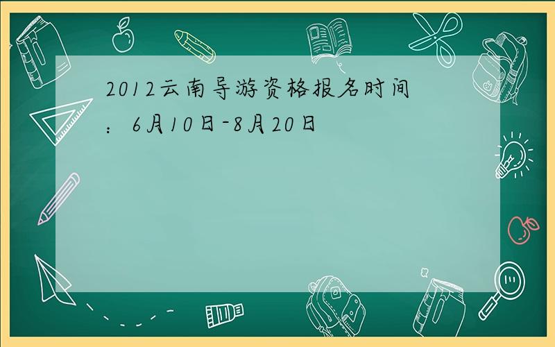 2012云南导游资格报名时间：6月10日-8月20日