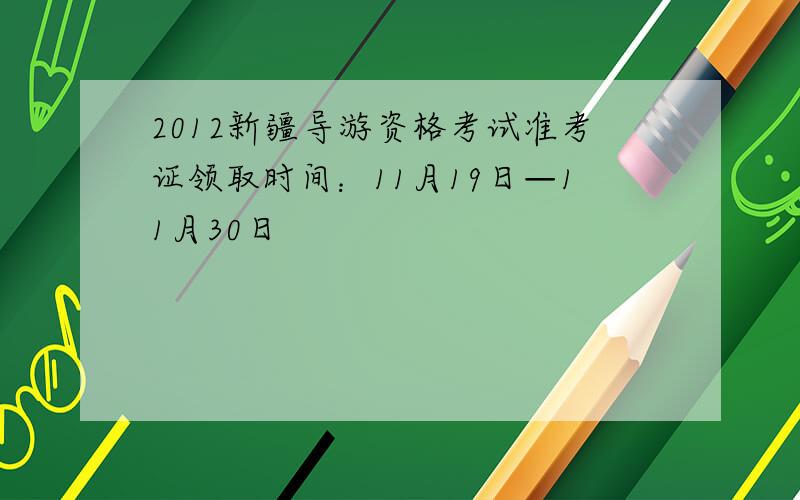 2012新疆导游资格考试准考证领取时间：11月19日—11月30日