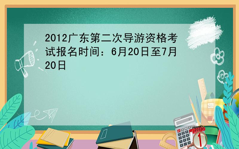 2012广东第二次导游资格考试报名时间：6月20日至7月20日