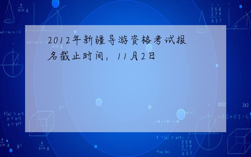 2012年新疆导游资格考试报名截止时间：11月2日