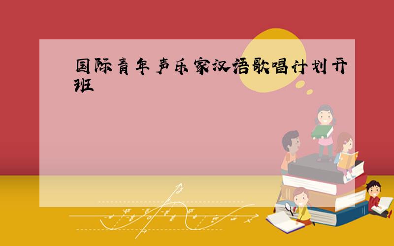 国际青年声乐家汉语歌唱计划开班
