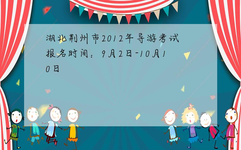 湖北荆州市2012年导游考试报名时间：9月2日-10月10日