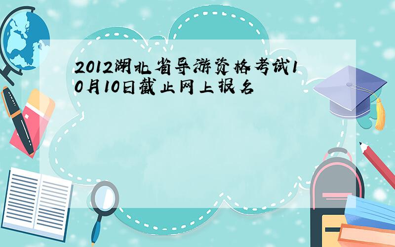 2012湖北省导游资格考试10月10日截止网上报名