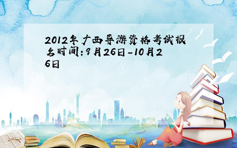 2012年广西导游资格考试报名时间：9月26日-10月26日