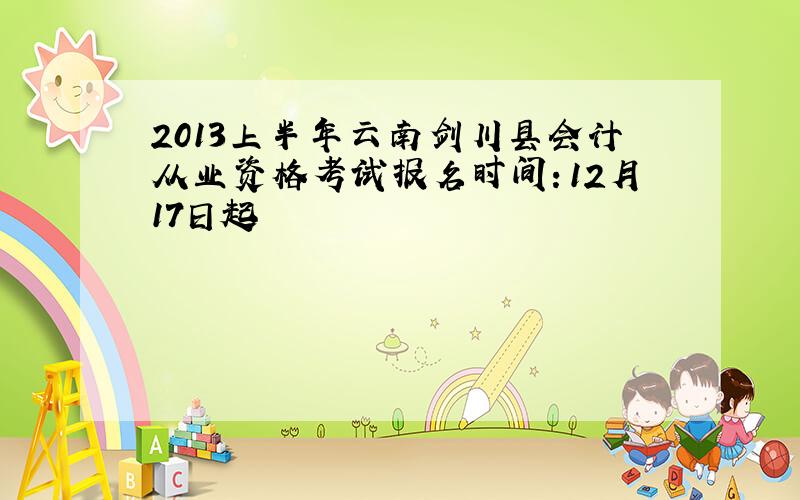 2013上半年云南剑川县会计从业资格考试报名时间：12月17日起