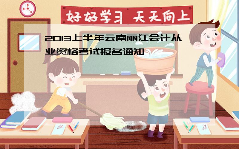 2013上半年云南丽江会计从业资格考试报名通知