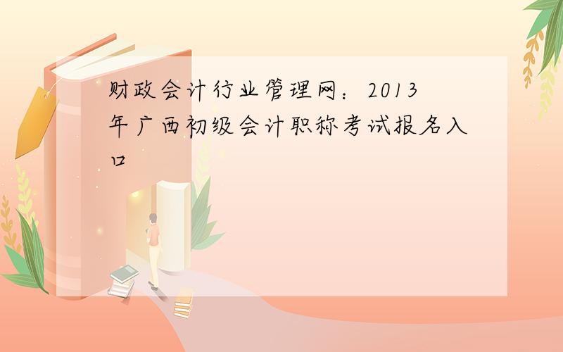 财政会计行业管理网：2013年广西初级会计职称考试报名入口
