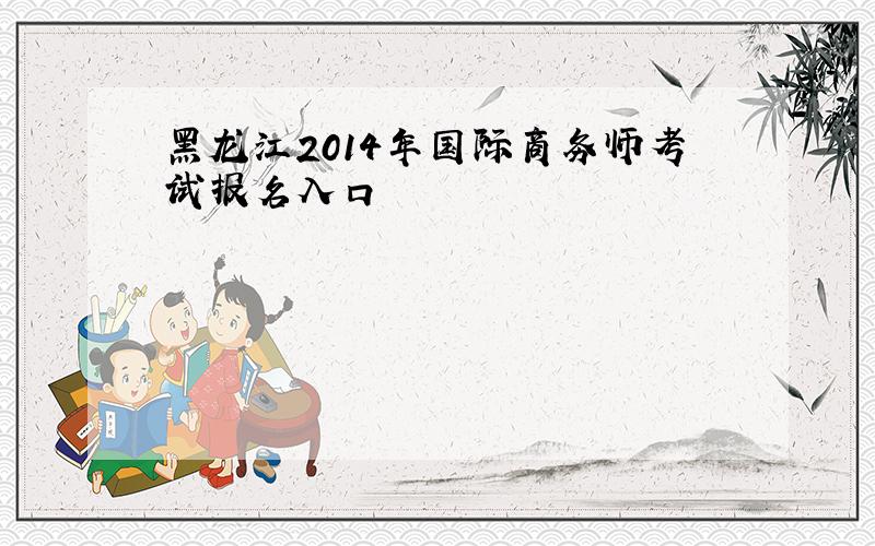 黑龙江2014年国际商务师考试报名入口