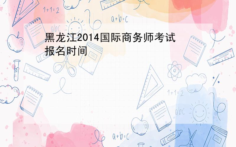 黑龙江2014国际商务师考试报名时间