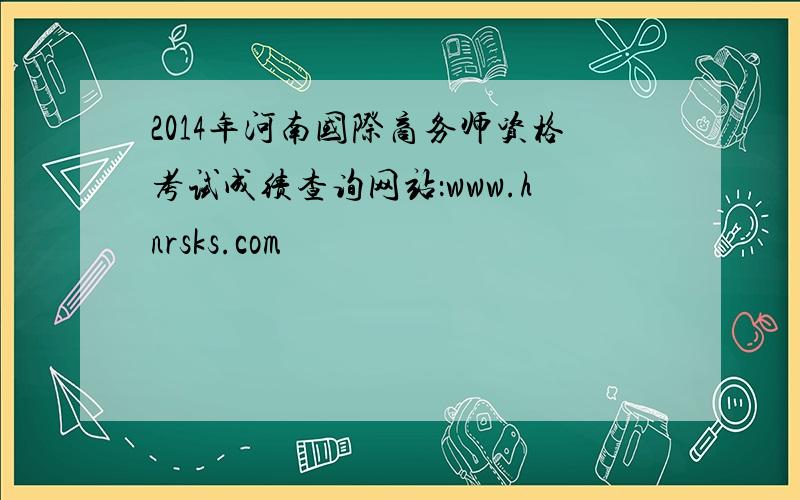 2014年河南国际商务师资格考试成绩查询网站：www.hnrsks.com