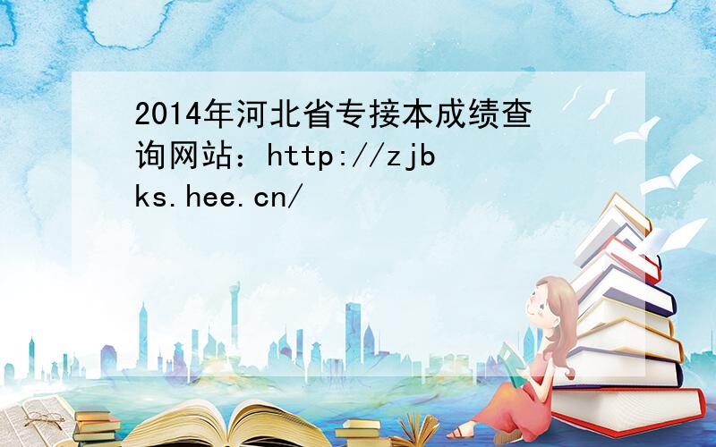 2014年河北省专接本成绩查询网站：http://zjbks.hee.cn/