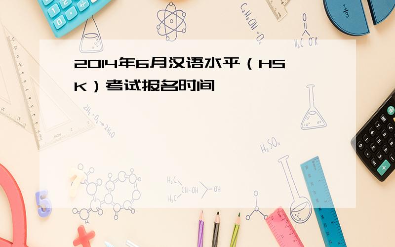 2014年6月汉语水平（HSK）考试报名时间