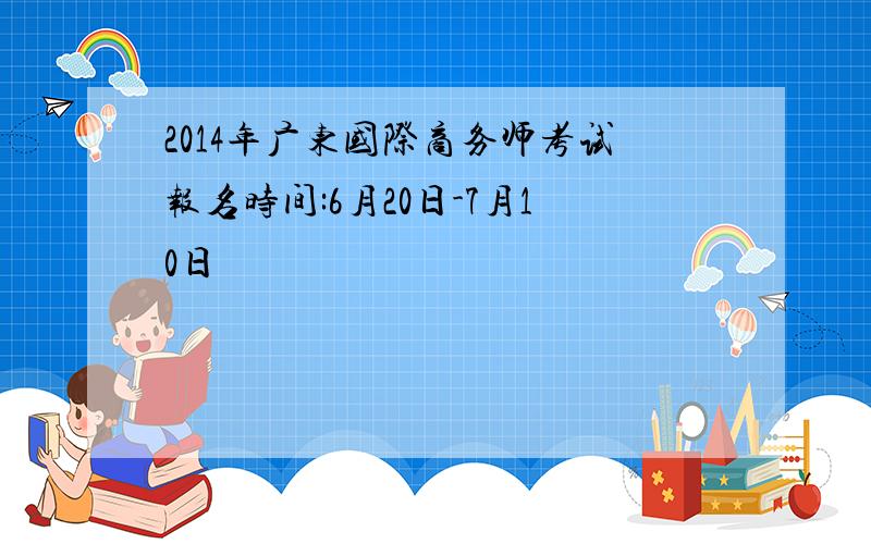 2014年广东国际商务师考试报名时间:6月20日-7月10日