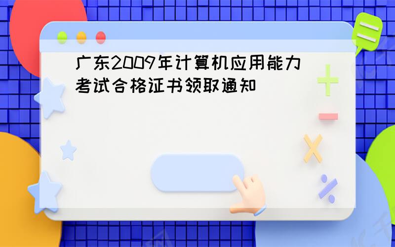 广东2009年计算机应用能力考试合格证书领取通知