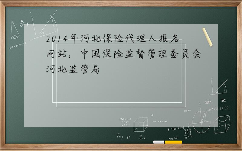 2014年河北保险代理人报名网站：中国保险监督管理委员会河北监管局