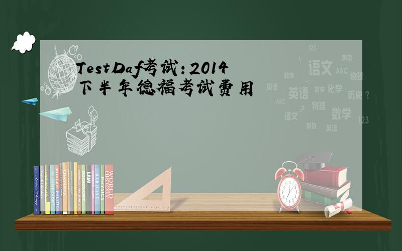 TestDaf考试：2014下半年德福考试费用