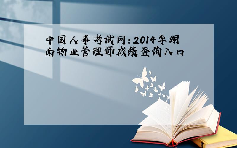中国人事考试网：2014年湖南物业管理师成绩查询入口