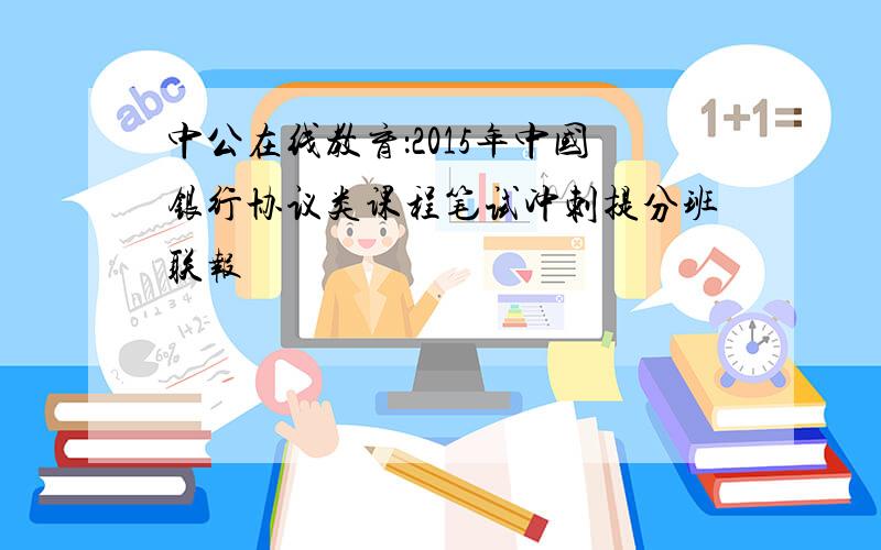 中公在线教育：2015年中国银行协议类课程笔试冲刺提分班联报