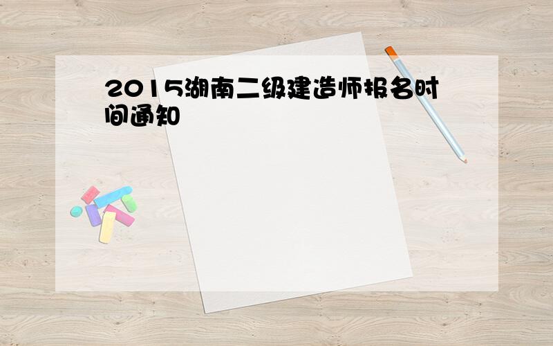 2015湖南二级建造师报名时间通知