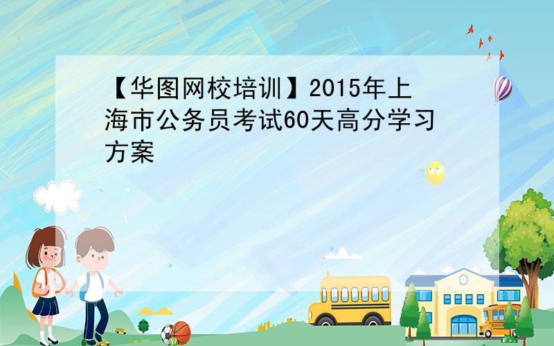 【华图网校培训】2015年上海市公务员考试60天高分学习方案