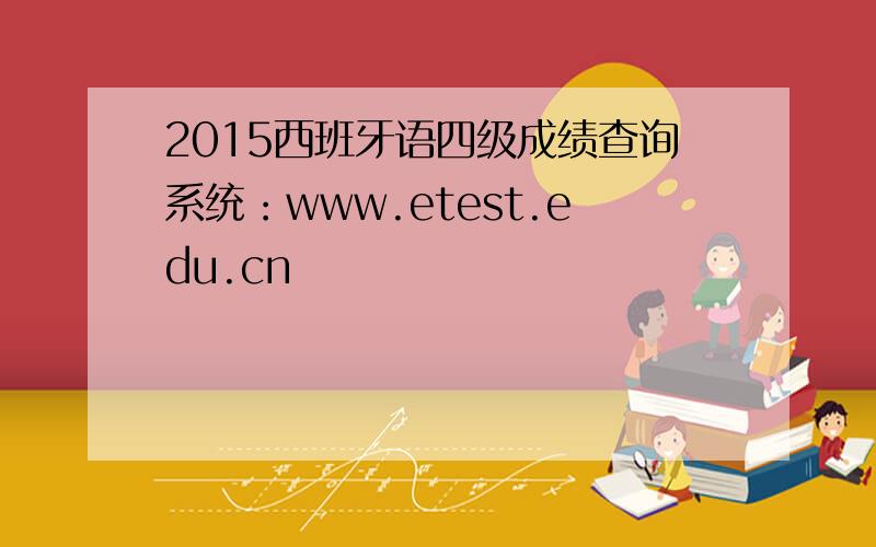 2015西班牙语四级成绩查询系统：www.etest.edu.cn